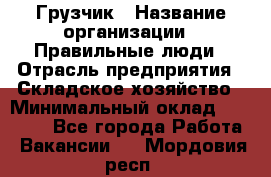 Грузчик › Название организации ­ Правильные люди › Отрасль предприятия ­ Складское хозяйство › Минимальный оклад ­ 29 000 - Все города Работа » Вакансии   . Мордовия респ.